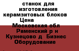 станок для изготовления керамзитовых блоков  › Цена ­ 20 000 - Московская обл., Раменский р-н, Кузнецово д. Бизнес » Оборудование   